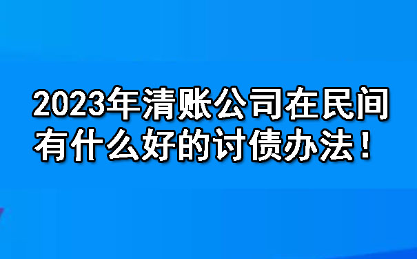 2023年清账公司在民间有什么好的讨债办法!