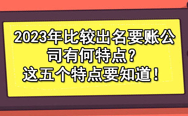 2023年比较出名要账公司有何特点?这五个特点要知道!