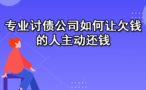 专业讨债公司如何让欠钱的人主动还钱
