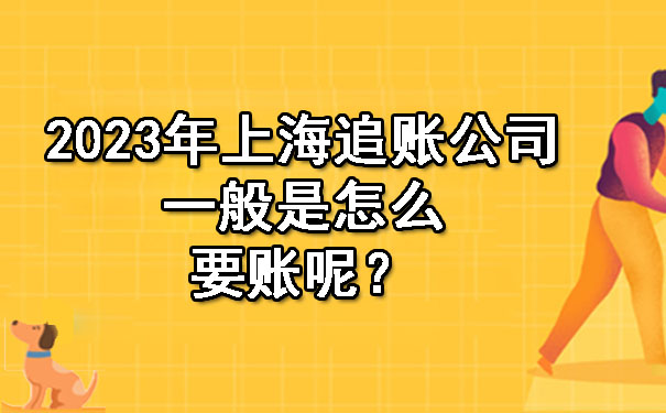 2023年上海追账公司一般是怎么要账呢?