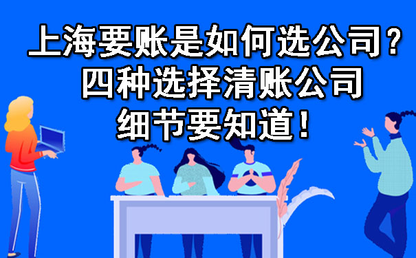 上海要账是如何选公司?四种选择清账公司细节要知道!
