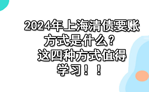 2024年上海清债要账方式是什么?这四种方式值得学习!