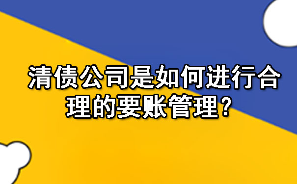 清债公司是如何进行合理的要账管理?