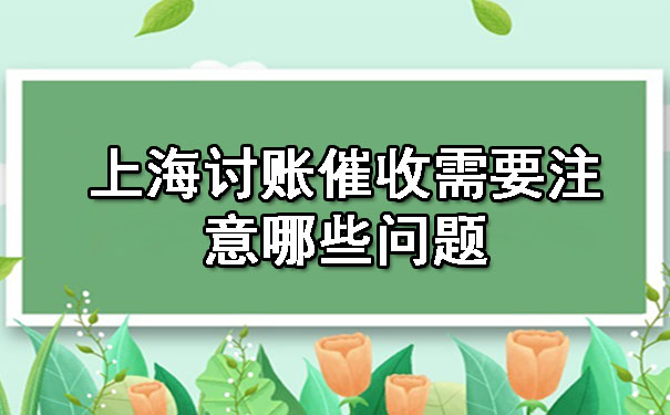 上海讨账催收需要注意哪些问题