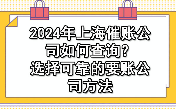 2024年上海催账公司如何查询?选择可靠的要账公司方法