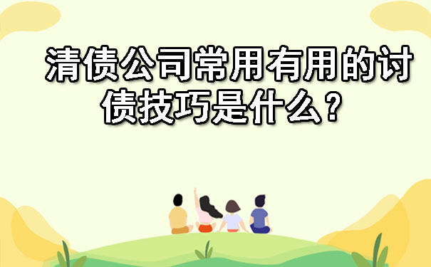 清债公司常用有用的讨债技巧是什么?