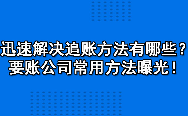 天津迅速解决追账方法有哪些？要账公司常用方法曝光！