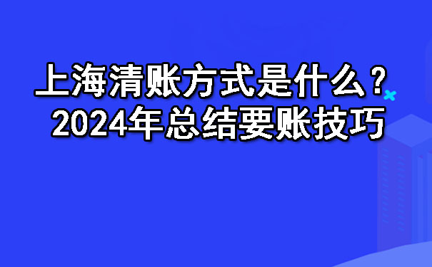 上海清账方式是什么?2024年总结要账技巧