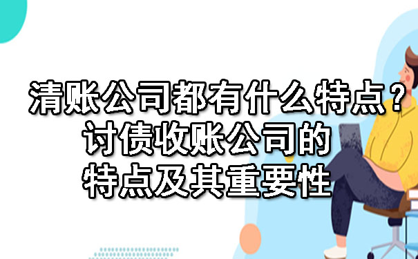 天津清账公司都有什么特点?讨债收账公司的特点及其重要性