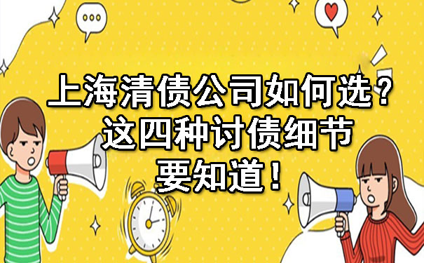 上海清债公司如何选?这四种讨债细节要知道!