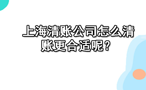 上海清账公司怎么清账更合适呢?
