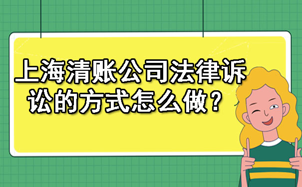 上海清账公司法律诉讼的方式怎么做?