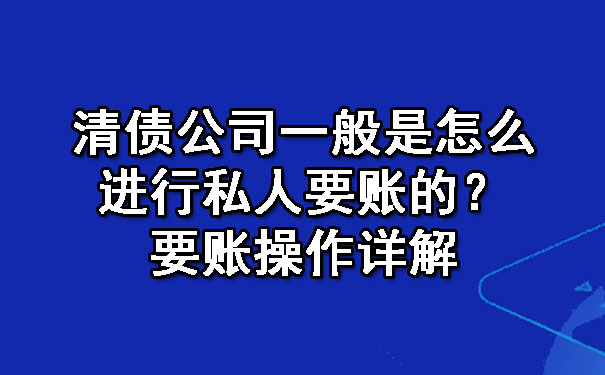 清债公司一般是怎么进行私人要账的?要账操作详解
