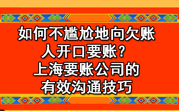 如何不尴尬地向欠账人开口要账?上海要账公司的有效沟通技巧