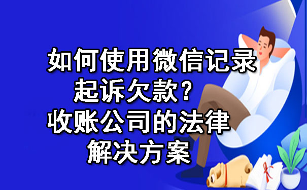 如何使用微信记录起诉欠款?收账公司的法律解决方案