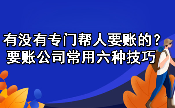 天津有没有专门帮人要账的?要账公司常用六种技巧