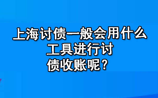 上海讨债一般会用什么工具进行讨债收账呢?