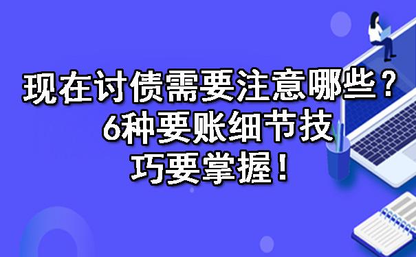 现在讨债需要注意哪些?6种要账细节技巧要掌握!