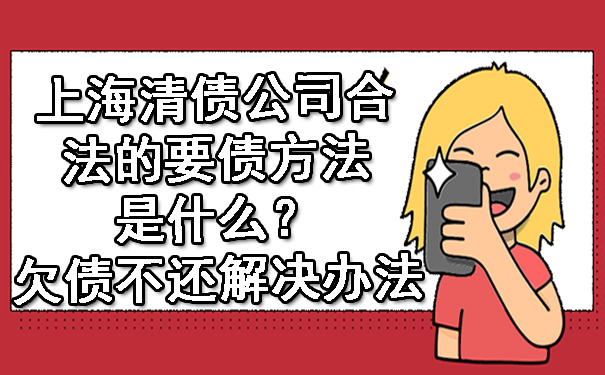 上海清债公司合法的要债方法是什么?欠债不还解决办法