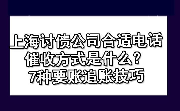 上海讨债公司合适电话催收方式是什么?7种要账追账技巧