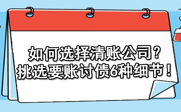 如何选择清账公司?挑选要账讨债6种细节!