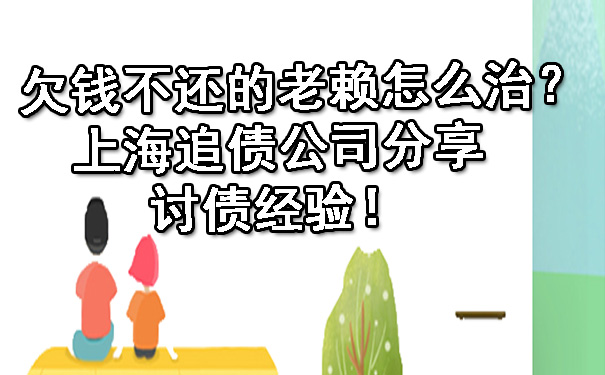 欠钱不还的老赖怎么治?上海追债公司分享讨债经验!