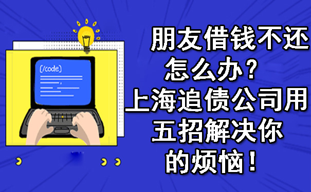 朋友借钱不还,怎么办?上海追债公司用五招解决你的烦恼!