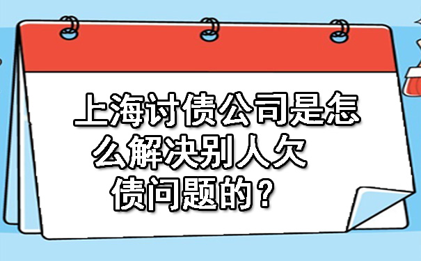 上海讨债公司是怎么解决别人欠债问题的?