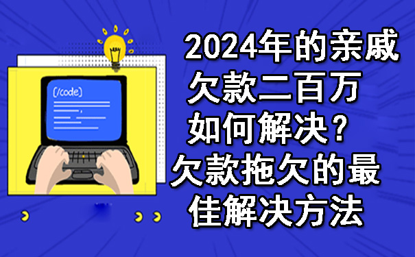 2024年的亲戚欠款二百万如何解决?欠款拖欠的更佳解决方法