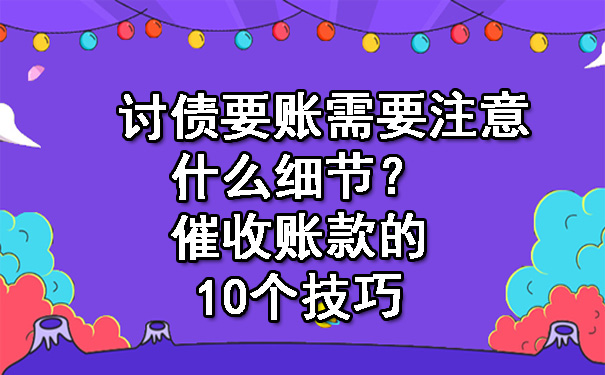 天津讨债要账需要注意什么细节?催收账款的10个技巧
