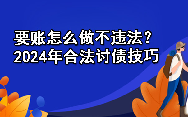天津要账怎么做不违法?2024年合法讨债技巧