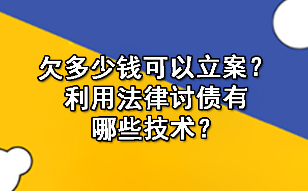 天津欠多少钱可以立案?利用法律讨债有哪些技术?