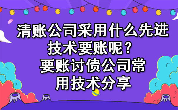 天津清账公司采用什么先进技术要账呢?要账讨债公司常用技术分享