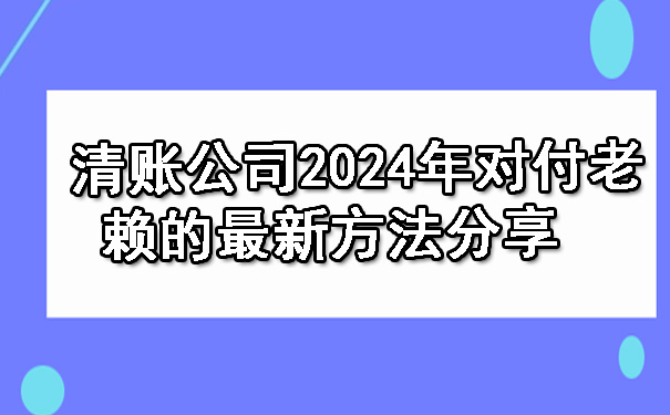 天津清账公司2024年对付老赖的最新方法分享