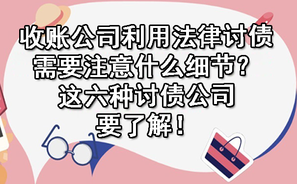 收账公司利用法律讨债需要注意什么细节?这六种讨债公司要了解!