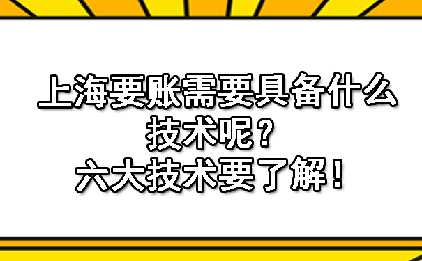 上海要账需要具备什么技术呢?六大技术要了解!