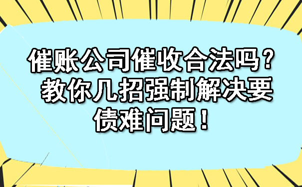 天津催账公司催收合法吗?教你几招强制解决要债难问题!
