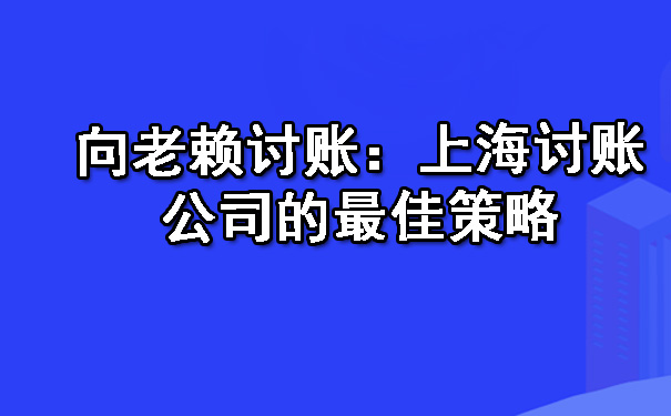 向老赖讨账:上海讨账公司的更佳策略