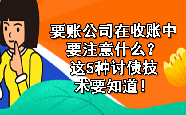 天津要账公司在收账中要注意什么?这5种讨债技术要知道!