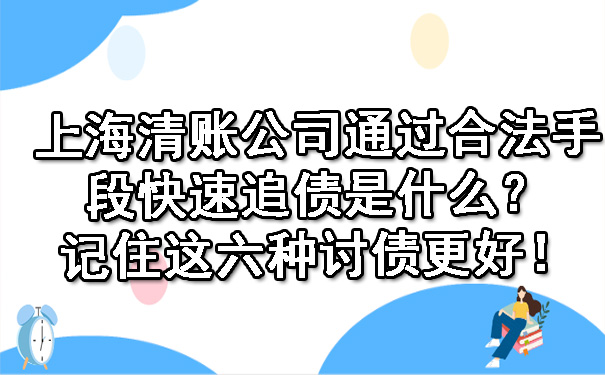 上海清账公司通过合法手段快速追债是什么?记住这六种讨债更好!