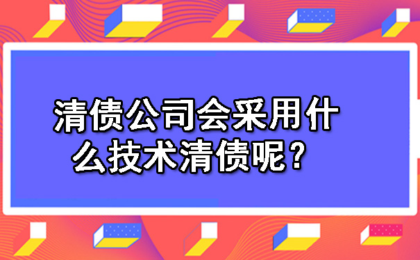 天津清债公司会采用什么技术清债呢?