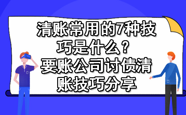 天津清账常用的7种技巧是什么?要账公司讨债清账技巧分享
