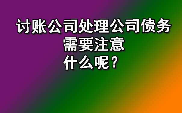 南宁讨账公司处理公司债务需要注意什么呢？