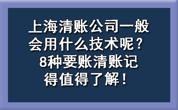 上海清账公司一般会用什么技术呢？8种要账清账记得值得了解！
