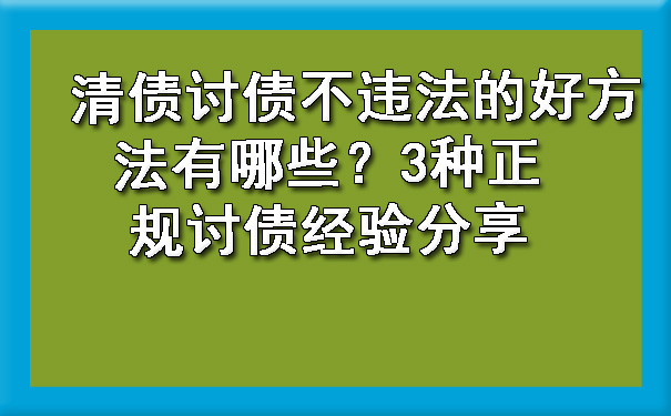 上海清债讨债不违法的好方法有哪些？3种正规讨债经验分享