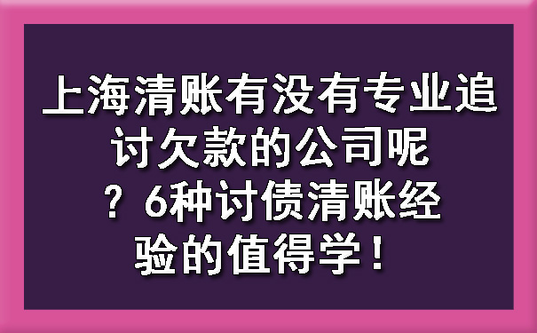上海清账有没有专业追讨欠款的公司呢?6种讨债清账经验的值得学!