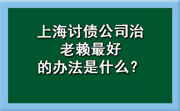 上海讨债公司治老赖更好的办法是什么?