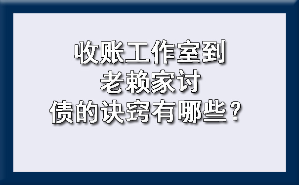 天津收账工作室到老赖家讨债的诀窍有哪些?