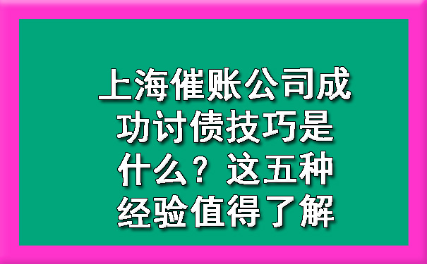 上海催账公司成功讨债技巧是什么?这五种经验值得了解
