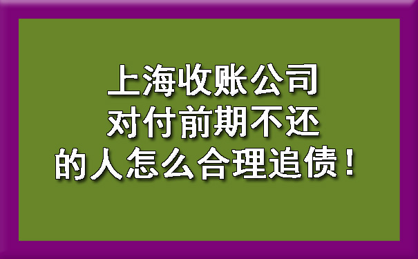 上海收账公司对付前期不还的人怎么合理追债!